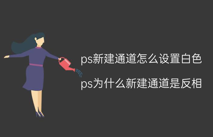 ps新建通道怎么设置白色 ps为什么新建通道是反相？